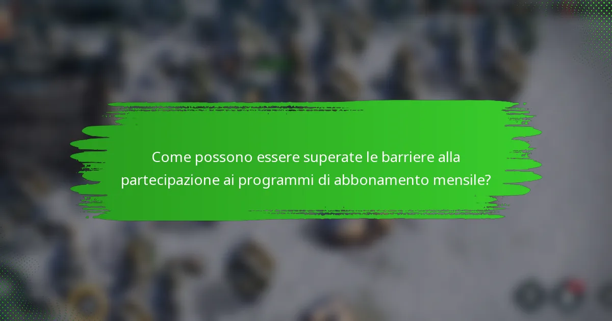 Come possono essere superate le barriere alla partecipazione ai programmi di abbonamento mensile?