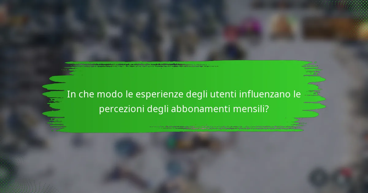 In che modo le esperienze degli utenti influenzano le percezioni degli abbonamenti mensili?