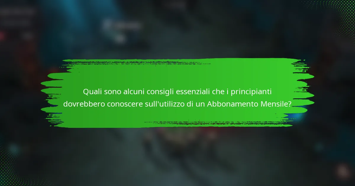 Quali sono alcuni consigli essenziali che i principianti dovrebbero conoscere sull'utilizzo di un Abbonamento Mensile?