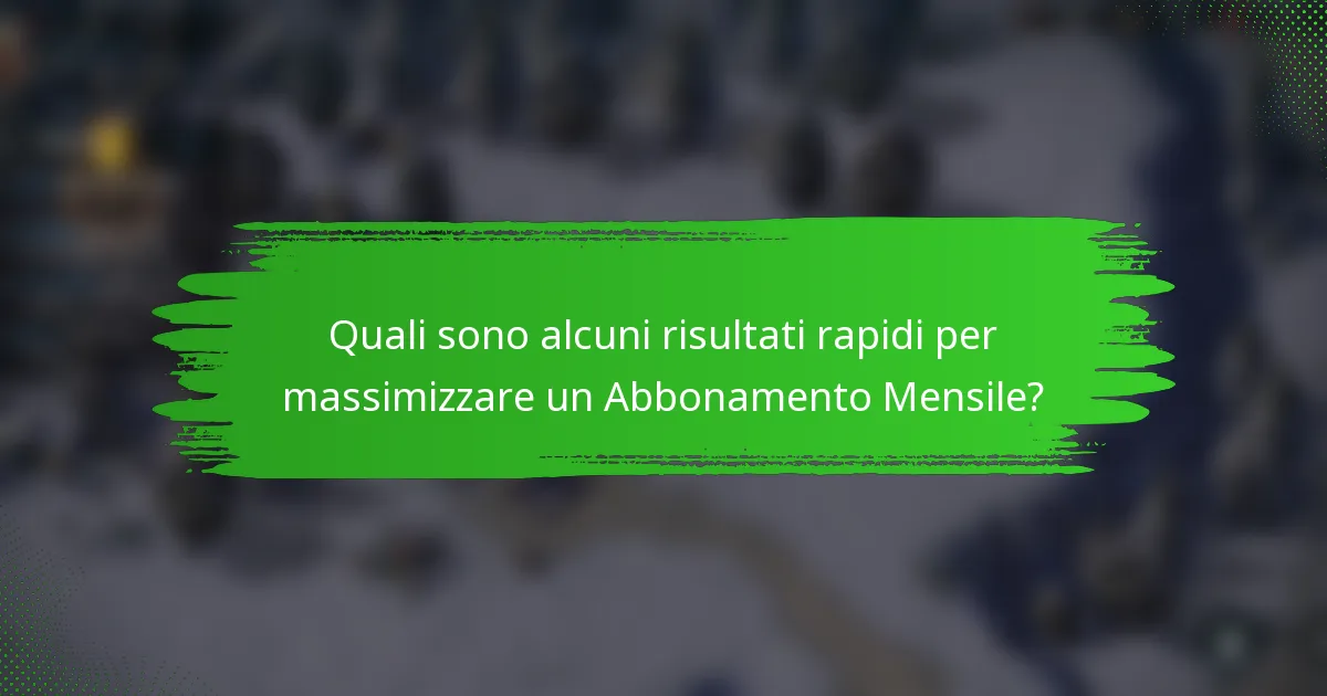 Quali sono alcuni risultati rapidi per massimizzare un Abbonamento Mensile?